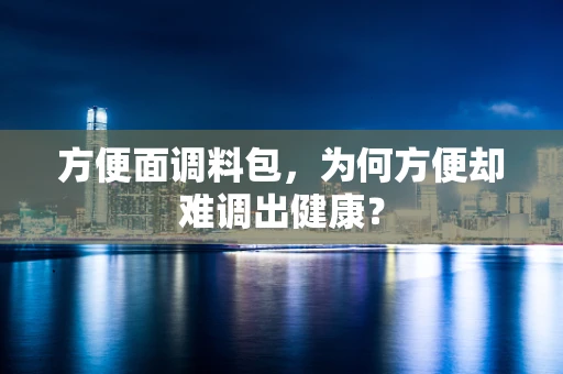 方便面调料包，为何方便却难调出健康？