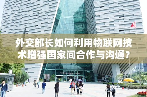 外交部长如何利用物联网技术增强国家间合作与沟通？