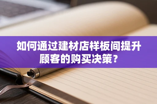 如何通过建材店样板间提升顾客的购买决策？