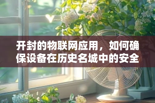 开封的物联网应用，如何确保设备在历史名城中的安全与高效运行？