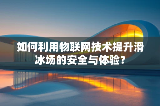 如何利用物联网技术提升滑冰场的安全与体验？