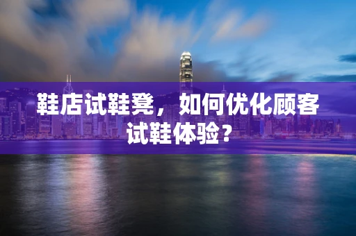 鞋店试鞋凳，如何优化顾客试鞋体验？