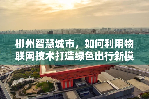 柳州智慧城市，如何利用物联网技术打造绿色出行新模式？