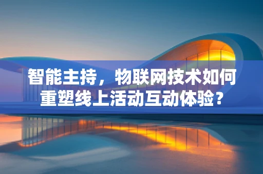智能主持，物联网技术如何重塑线上活动互动体验？