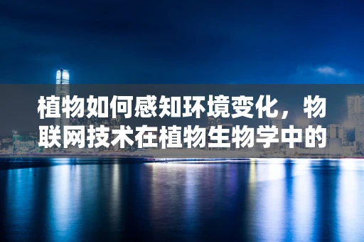 植物如何感知环境变化，物联网技术在植物生物学中的新视角