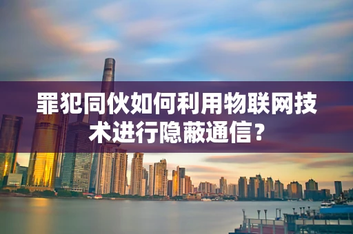 罪犯同伙如何利用物联网技术进行隐蔽通信？