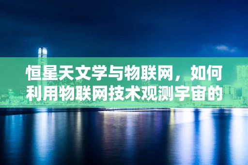 恒星天文学与物联网，如何利用物联网技术观测宇宙的‘灯塔’？