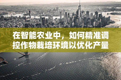 在智能农业中，如何精准调控作物栽培环境以优化产量与品质？