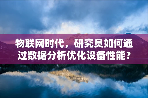 物联网时代，研究员如何通过数据分析优化设备性能？