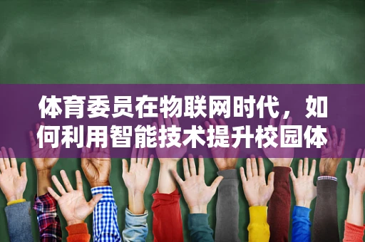 体育委员在物联网时代，如何利用智能技术提升校园体育活动的参与度？