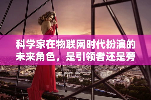 科学家在物联网时代扮演的未来角色，是引领者还是旁观者？