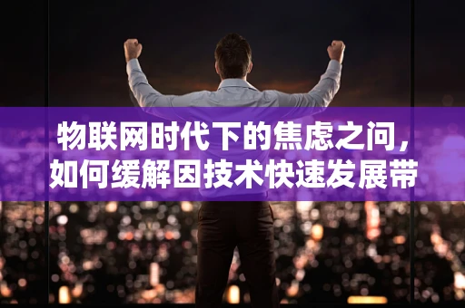 物联网时代下的焦虑之问，如何缓解因技术快速发展带来的不安？