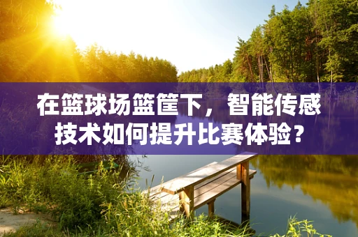 在篮球场篮筐下，智能传感技术如何提升比赛体验？