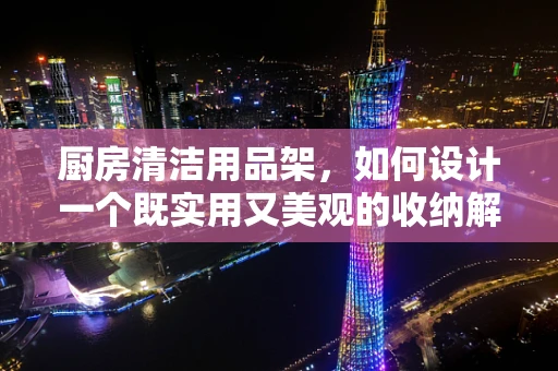 厨房清洁用品架，如何设计一个既实用又美观的收纳解决方案？