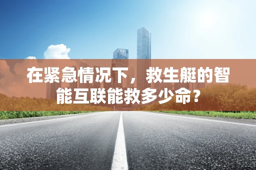 在紧急情况下，救生艇的智能互联能救多少命？