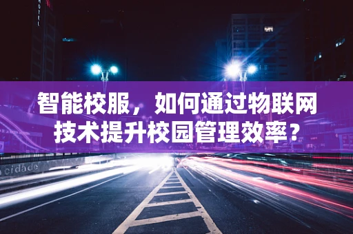 智能校服，如何通过物联网技术提升校园管理效率？