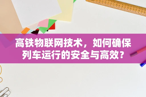 高铁物联网技术，如何确保列车运行的安全与高效？