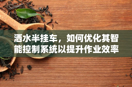 洒水半挂车，如何优化其智能控制系统以提升作业效率？