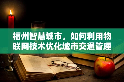 福州智慧城市，如何利用物联网技术优化城市交通管理？