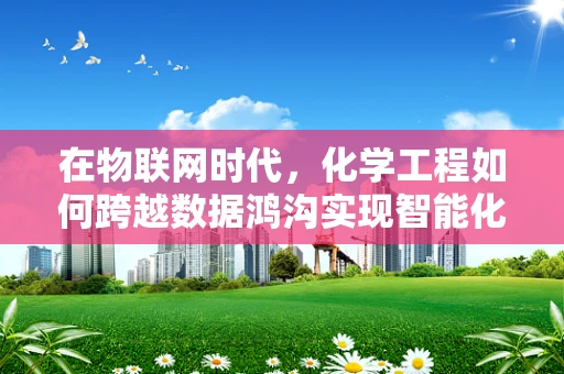 在物联网时代，化学工程如何跨越数据鸿沟实现智能化转型？
