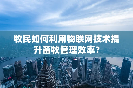 牧民如何利用物联网技术提升畜牧管理效率？