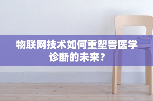 物联网技术如何重塑兽医学诊断的未来？