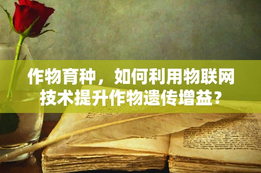作物育种，如何利用物联网技术提升作物遗传增益？