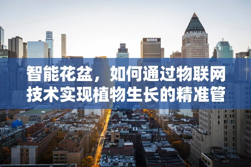智能花盆，如何通过物联网技术实现植物生长的精准管理？