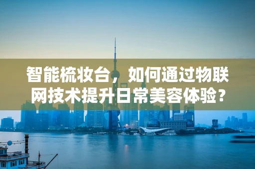 智能梳妆台，如何通过物联网技术提升日常美容体验？