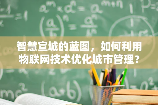 智慧宣城的蓝图，如何利用物联网技术优化城市管理？