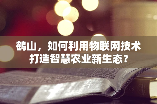 鹤山，如何利用物联网技术打造智慧农业新生态？