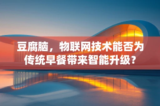 豆腐脑，物联网技术能否为传统早餐带来智能升级？