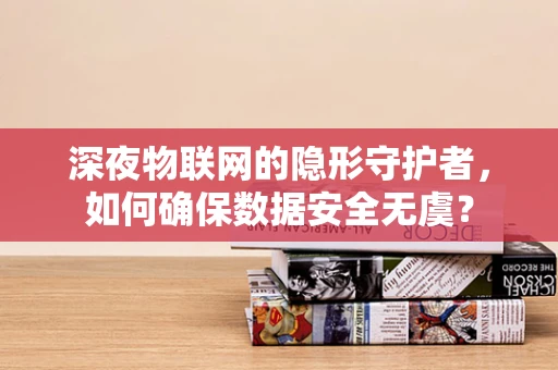 深夜物联网的隐形守护者，如何确保数据安全无虞？