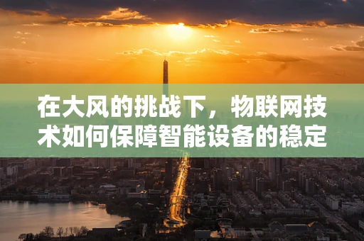 在大风的挑战下，物联网技术如何保障智能设备的稳定运行？