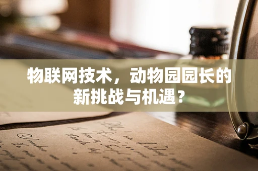 物联网技术，动物园园长的新挑战与机遇？