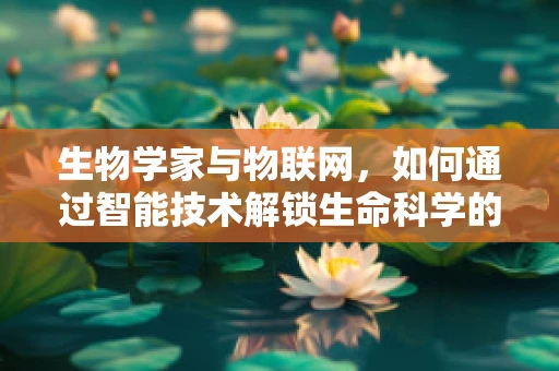 生物学家与物联网，如何通过智能技术解锁生命科学的奥秘？