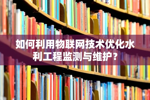 如何利用物联网技术优化水利工程监测与维护？