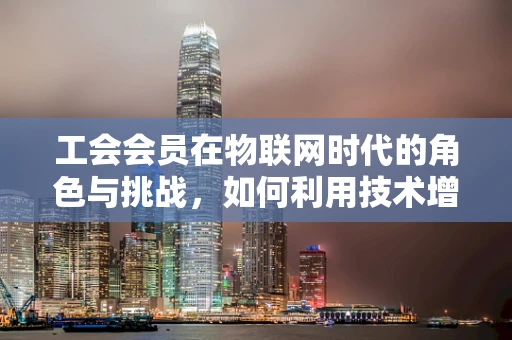 工会会员在物联网时代的角色与挑战，如何利用技术增强集体力量？
