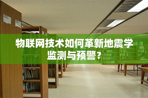 物联网技术如何革新地震学监测与预警？