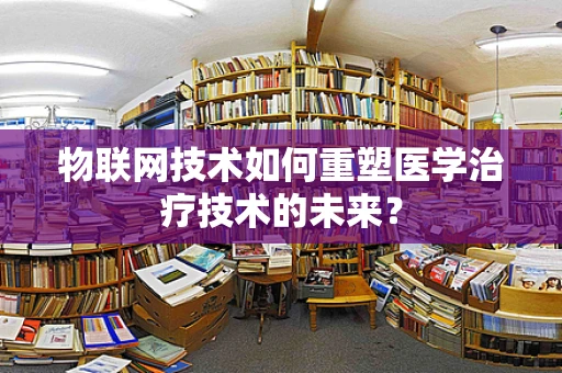 物联网技术如何重塑医学治疗技术的未来？