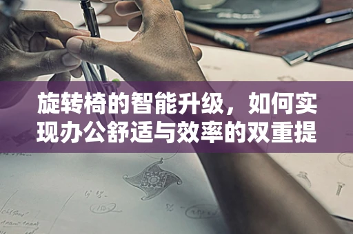 旋转椅的智能升级，如何实现办公舒适与效率的双重提升？