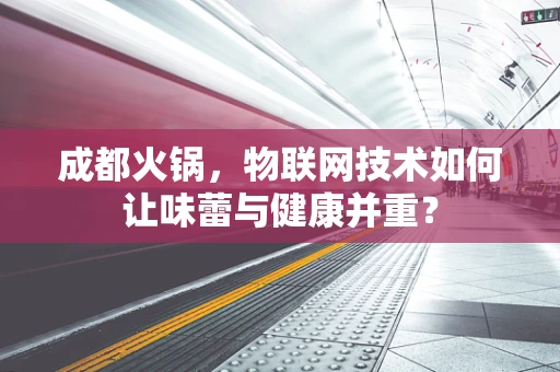 成都火锅，物联网技术如何让味蕾与健康并重？