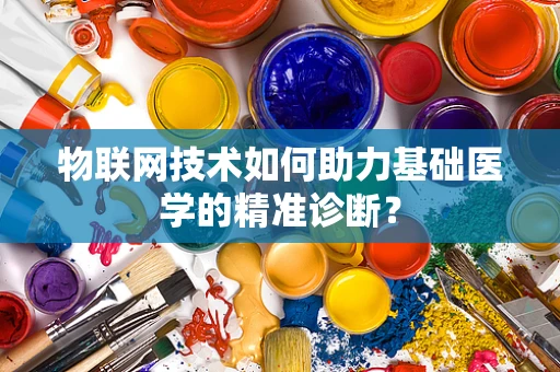 物联网技术如何助力基础医学的精准诊断？