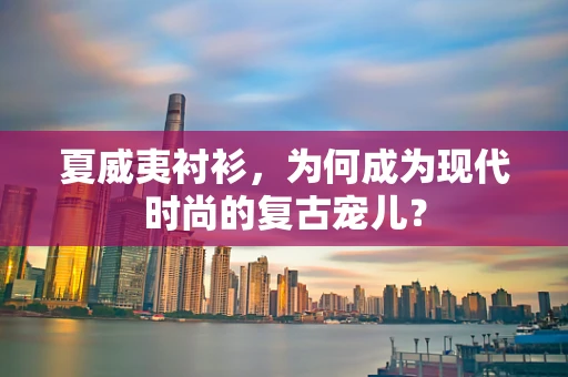 夏威夷衬衫，为何成为现代时尚的复古宠儿？