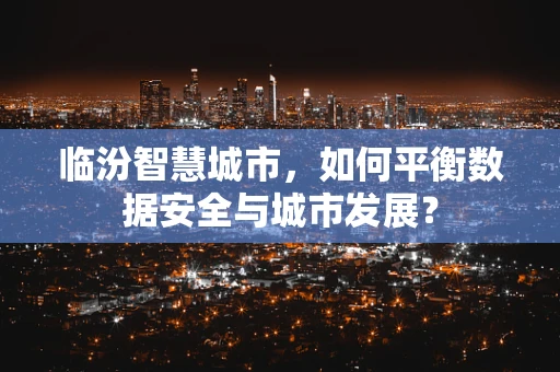 临汾智慧城市，如何平衡数据安全与城市发展？