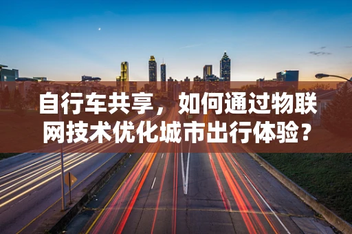 自行车共享，如何通过物联网技术优化城市出行体验？