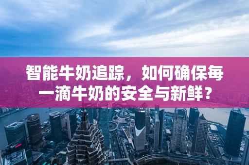 智能牛奶追踪，如何确保每一滴牛奶的安全与新鲜？