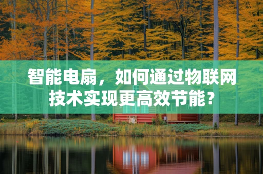 智能电扇，如何通过物联网技术实现更高效节能？