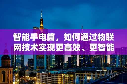 智能手电筒，如何通过物联网技术实现更高效、更智能的照明？