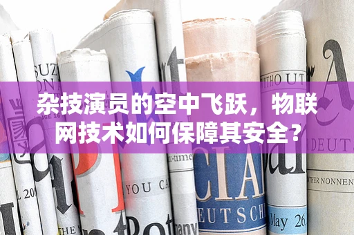 杂技演员的空中飞跃，物联网技术如何保障其安全？